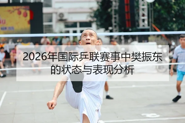 2026年国际乒联赛事中樊振东的状态与表现分析
