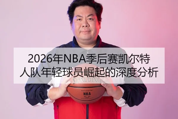 2026年NBA季后赛凯尔特人队年轻球员崛起的深度分析