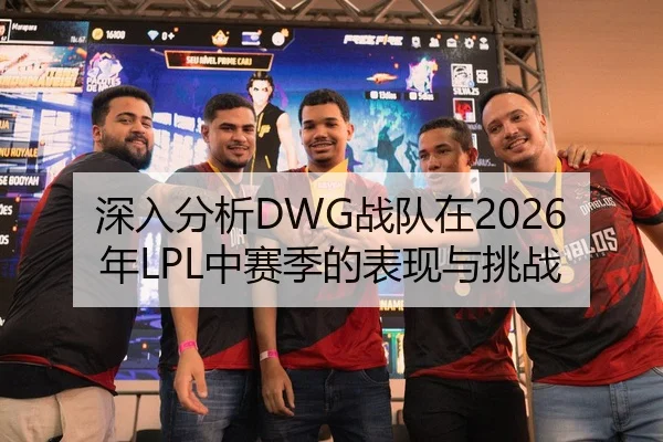 深入分析DWG战队在2026年LPL中赛季的表现与挑战