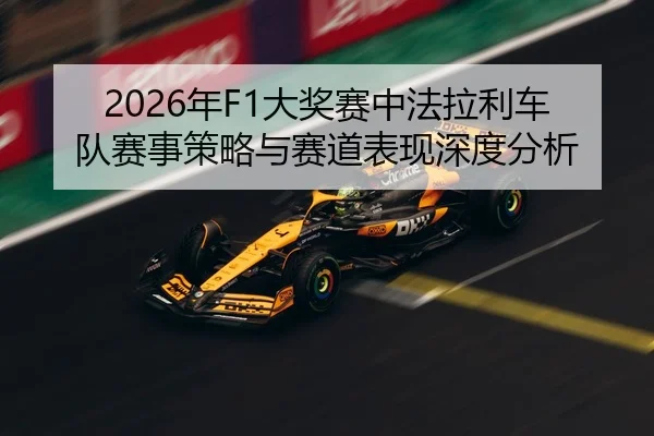 2026年F1大奖赛中法拉利车队赛事策略与赛道表现深度分析
