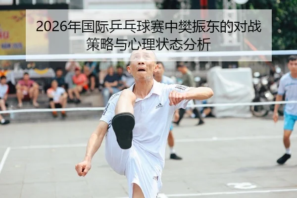 2026年国际乒乓球赛中樊振东的对战策略与心理状态分析