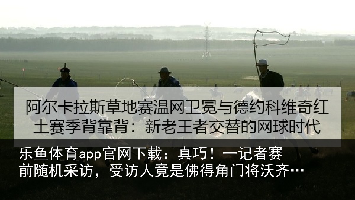 乐鱼体育app官网下载:真巧!一记者赛前随机采访,受访人竟是佛得角门将沃齐尼亚父亲