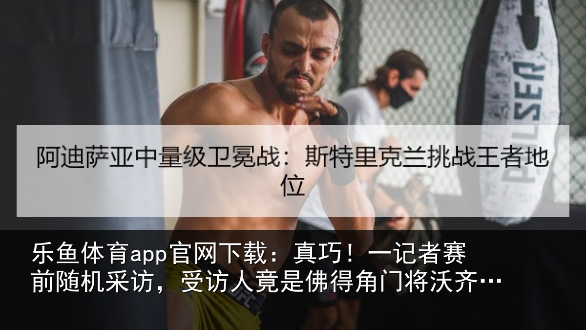 乐鱼体育app官网下载：真巧！一记者赛前随机采访，受访人竟是佛得角门将沃齐尼亚父亲