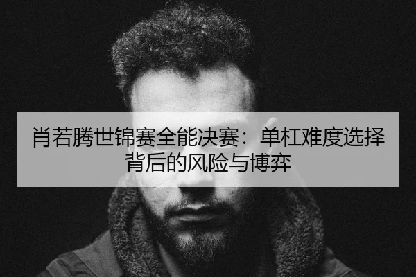 肖若腾世锦赛全能决赛：单杠难度选择背后的风险与博弈