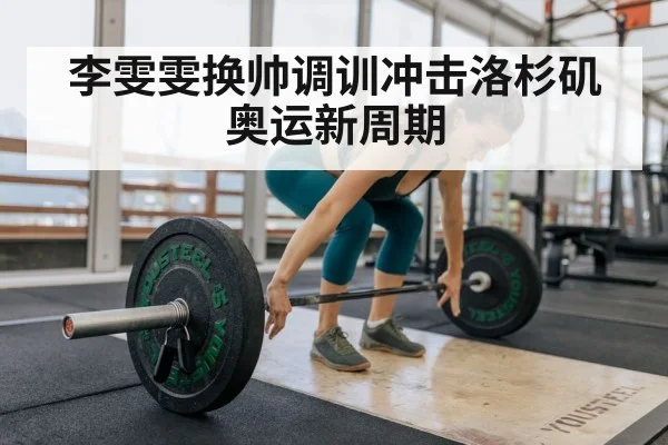 李雯雯换帅调训冲击洛杉矶奥运新周期
