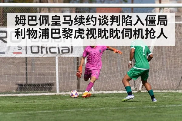 姆巴佩皇马续约谈判陷入僵局 利物浦巴黎虎视眈眈伺机抢人
